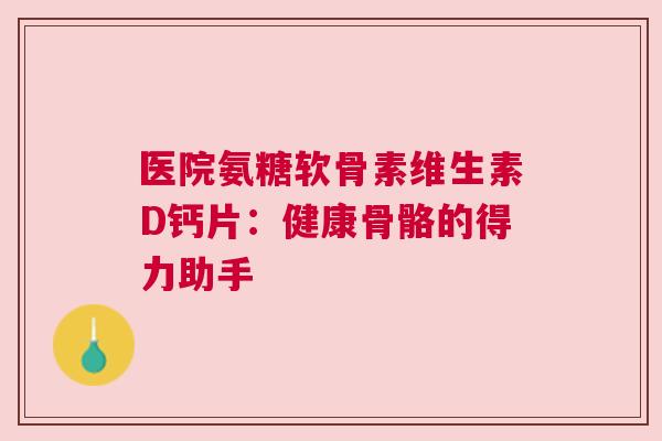 医院氨糖软骨素维生素D钙片：健康骨骼的得力助手