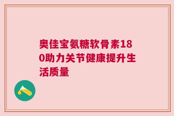 奥佳宝氨糖软骨素180助力关节健康提升生活质量 奥佳宝氨糖软骨素180助力关节健康提升生活质量