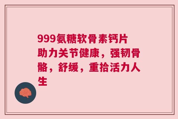 999氨糖软骨素钙片助力关节健康,强韧骨骼,舒缓,重拾活力人生