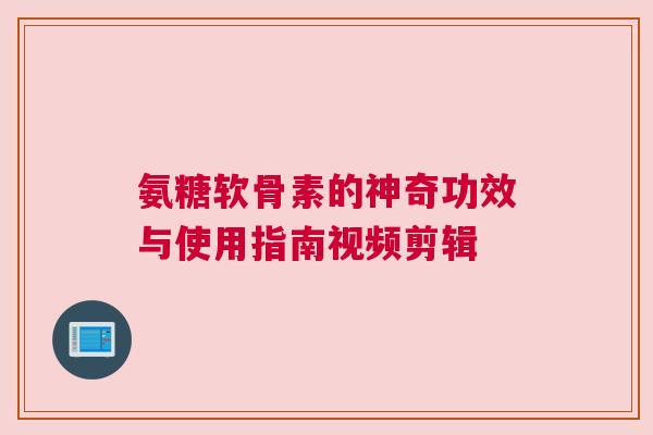 氨糖软骨素的神奇功效与使用指南视频剪辑