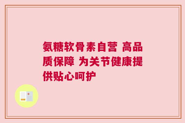 氨糖软骨素自营 高品质保障 为关节健康提供贴心呵护 氨糖软骨素自营 高品质保障 为关节健康提供贴心呵护