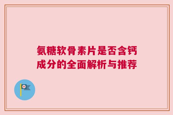 氨糖软骨素片是否含钙成分的全面解析与推荐 氨糖软骨素片是否含钙成分的全面解析与推荐