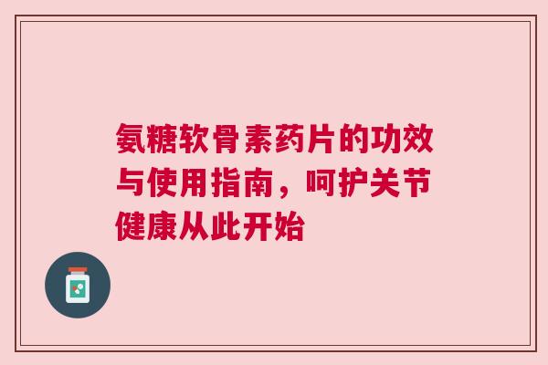 氨糖软骨素药片的功效与使用指南,呵护关节健康从此开始