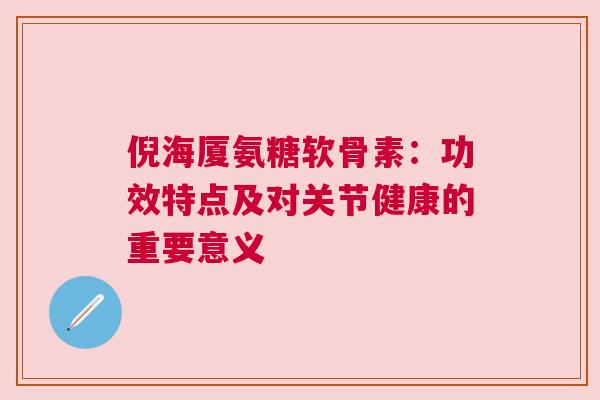 倪海厦氨糖软骨素:功效特点及对关节健康的重要意义