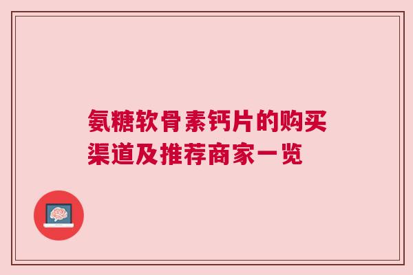 氨糖软骨素钙片的购买渠道及推荐商家一览 氨糖软骨素钙片的购买渠道及推荐商家一览