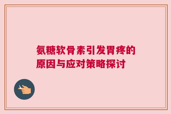 氨糖软骨素引发胃疼的原因与应对策略探讨