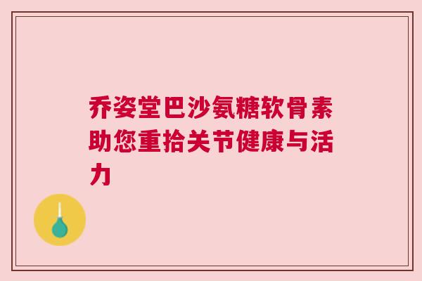 乔姿堂巴沙氨糖软骨素助您重拾关节健康与活力 乔姿堂巴沙氨糖软骨素助您重拾关节健康与活力