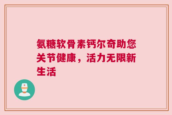 氨糖软骨素钙尔奇助您关节健康,活力无限新生活