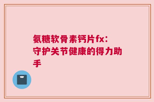 氨糖软骨素钙片fx:守护关节健康的得力助手 氨糖软骨素钙片fx:守护关节健康的得力助手