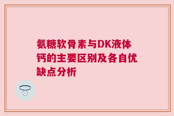 氨糖软骨素与DK液体钙的主要区别及各自优缺点分析 氨糖软骨素与DK液体钙的主要区别及各自优缺点分析