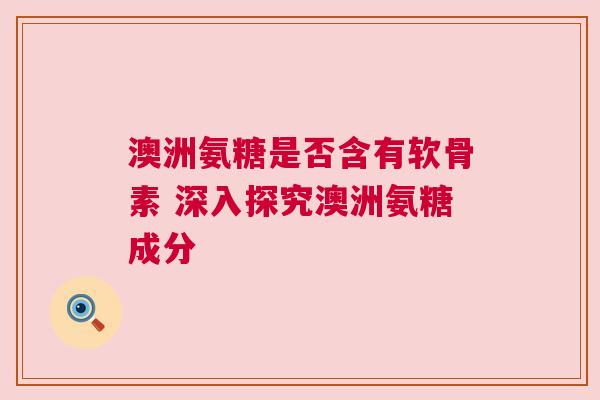 澳洲氨糖是否含有软骨素 深入探究澳洲氨糖成分 澳洲氨糖是否含有软骨素 深入探究澳洲氨糖成分
