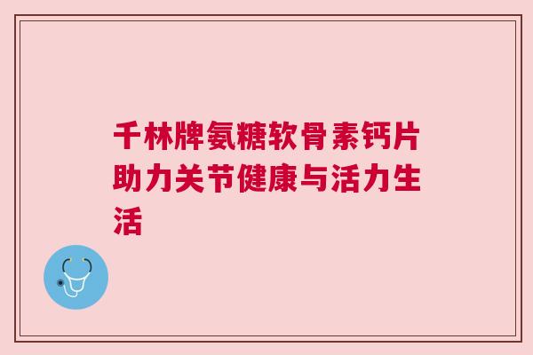 千林牌氨糖软骨素钙片助力关节健康与活力生活