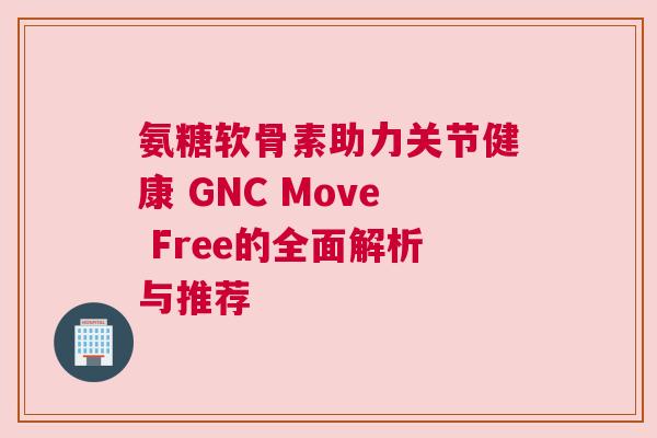 氨糖软骨素助力关节健康 GNC Move Free的全面解析与推荐 氨糖软骨素助力关节健康 GNC Move Free的全面解析与推荐