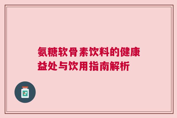 氨糖软骨素饮料的健康益处与饮用指南解析
