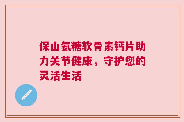 保山氨糖软骨素钙片助力关节健康，守护您的灵活生活