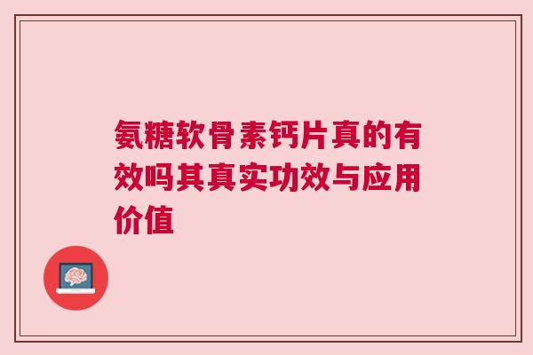 氨糖软骨素钙片真的有效吗其真实功效与应用价值