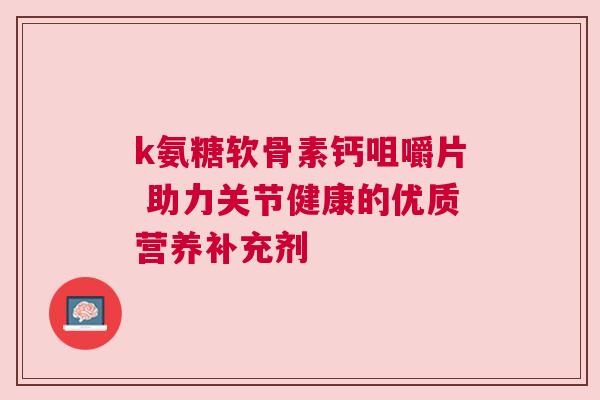 k氨糖软骨素钙咀嚼片 助力关节健康的优质营养补充剂 k氨糖软骨素钙咀嚼片 助力关节健康的优质营养补充剂