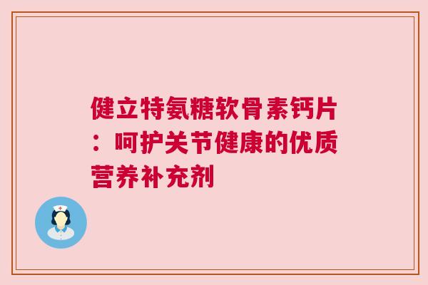 健立特氨糖软骨素钙片:呵护关节健康的优质营养补充剂