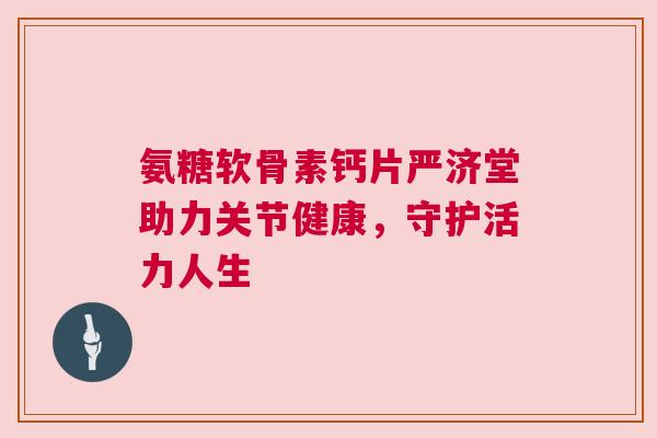 氨糖软骨素钙片严济堂助力关节健康,守护活力人生