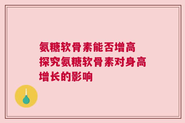氨糖软骨素能否增高 探究氨糖软骨素对身高增长的影响 氨糖软骨素能否增高 探究氨糖软骨素对身高增长的影响