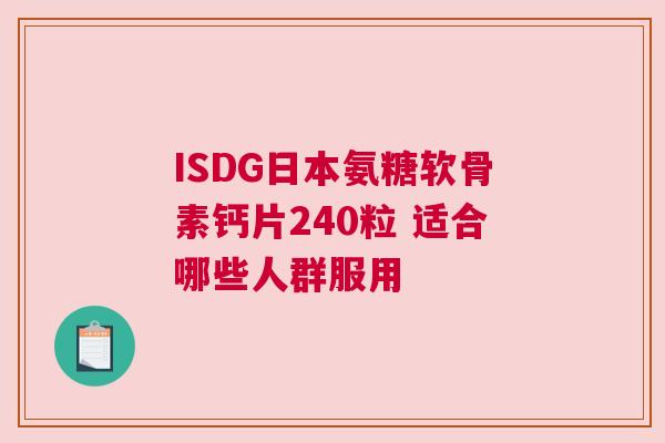 ISDG日本氨糖软骨素钙片240粒 适合哪些人群服用