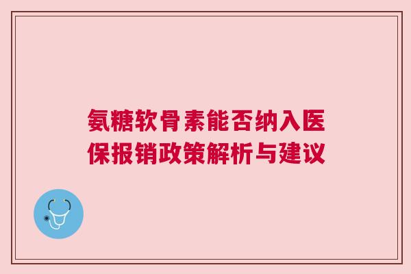 氨糖软骨素能否纳入医保报销政策解析与建议