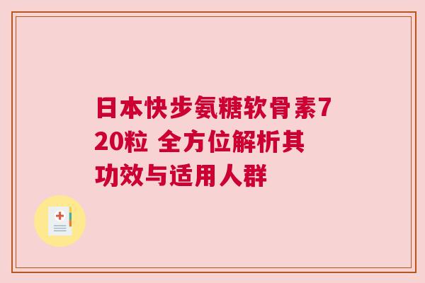 日本快步氨糖软骨素720粒 全方位解析其功效与适用人群 日本快步氨糖软骨素720粒 全方位解析其功效与适用人群