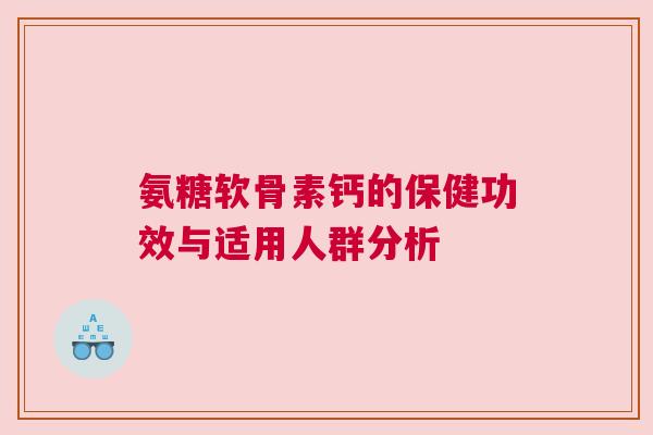 氨糖软骨素钙的保健功效与适用人群分析