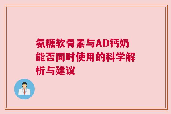 氨糖软骨素与AD钙奶能否同时使用的科学解析与建议