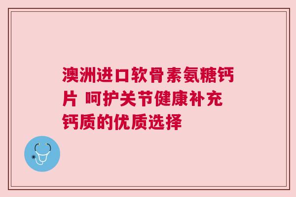 澳洲进口软骨素氨糖钙片 呵护关节健康补充钙质的优质选择