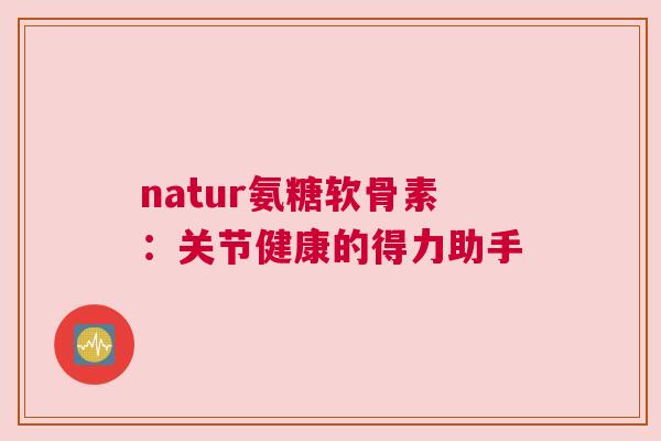 natur氨糖软骨素：关节健康的得力助手