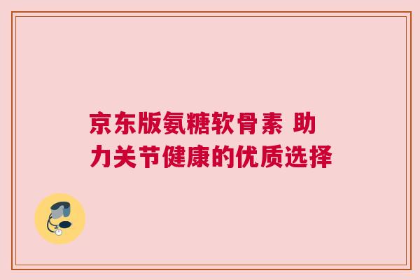 京东版氨糖软骨素 助力关节健康的优质选择
