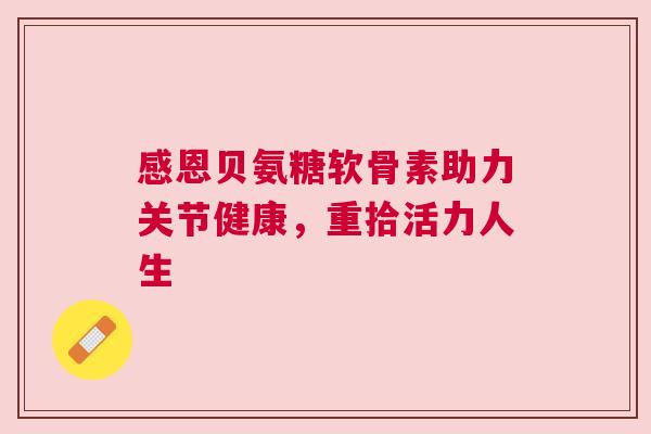感恩贝氨糖软骨素助力关节健康,重拾活力人生 感恩贝氨糖软骨素助力关节健康,重拾活力人生