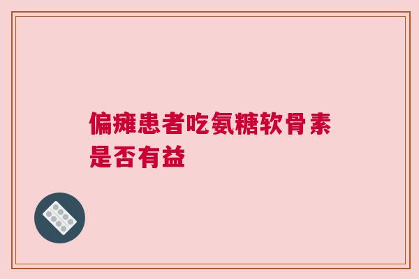 偏瘫患者吃氨糖软骨素是否有益