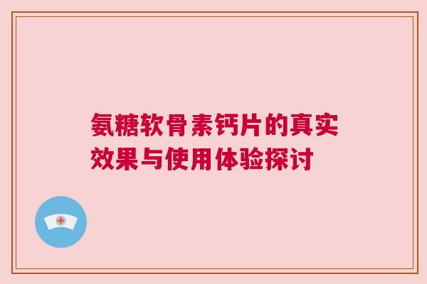 氨糖软骨素钙片的真实效果与使用体验探讨