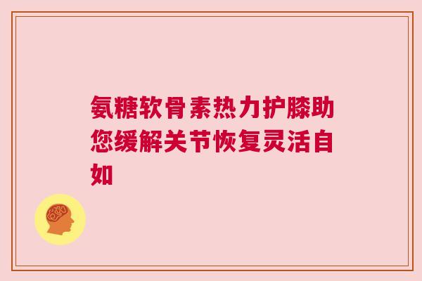 氨糖软骨素热力护膝助您缓解关节恢复灵活自如 氨糖软骨素热力护膝助您缓解关节恢复灵活自如