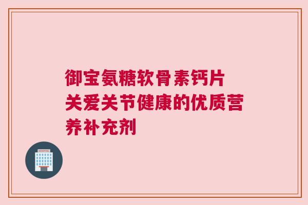 御宝氨糖软骨素钙片 关爱关节健康的优质营养补充剂