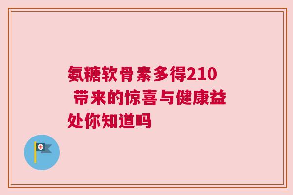 氨糖软骨素多得210 带来的惊喜与健康益处你知道吗 氨糖软骨素多得210 带来的惊喜与健康益处你知道吗