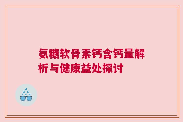 氨糖软骨素钙含钙量解析与健康益处探讨 氨糖软骨素钙含钙量解析与健康益处探讨