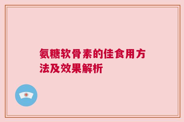 氨糖软骨素的佳食用方法及效果解析 氨糖软骨素的佳食用方法及效果解析