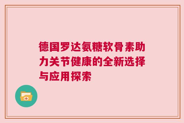德国罗达氨糖软骨素助力关节健康的全新选择与应用探索