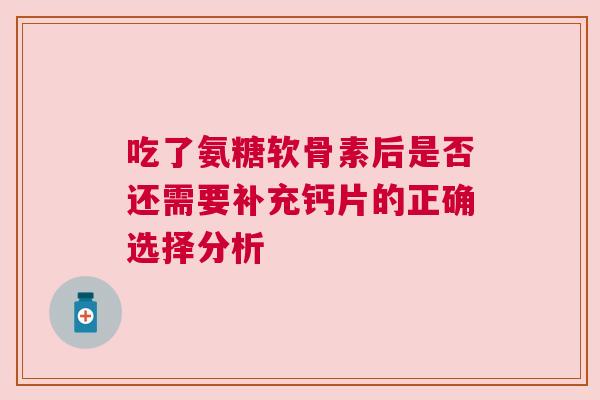 吃了氨糖软骨素后是否还需要补充钙片的正确选择分析 吃了氨糖软骨素后是否还需要补充钙片的正确选择分析