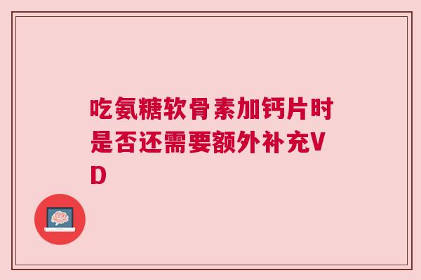 吃氨糖软骨素加钙片时是否还需要额外补充VD 吃氨糖软骨素加钙片时是否还需要额外补充VD