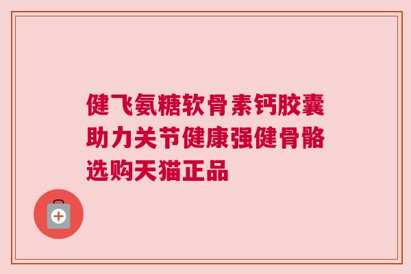 健飞氨糖软骨素钙胶囊助力关节健康强健骨骼选购天猫正品