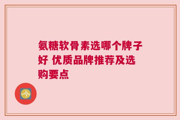 氨糖软骨素选哪个牌子好 优质品牌推荐及选购要点