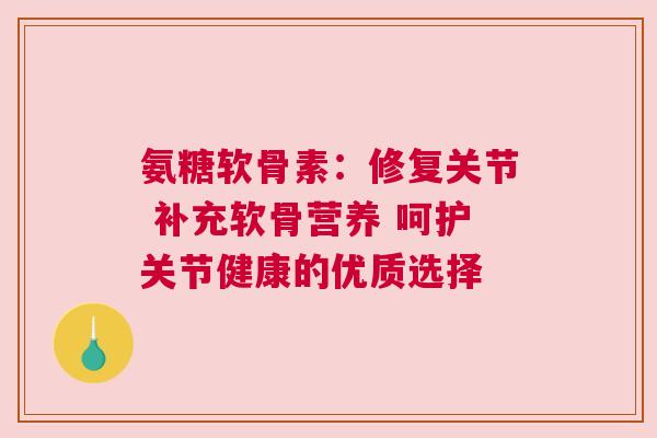氨糖软骨素：修复关节 补充软骨营养 呵护关节健康的优质选择