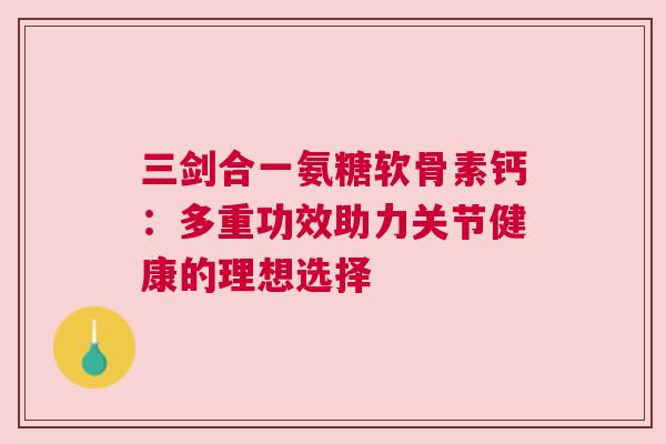 三剑合一氨糖软骨素钙:多重功效助力关节健康的理想选择