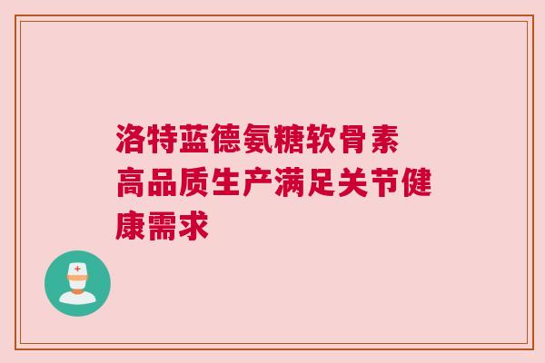 洛特蓝德氨糖软骨素 高品质生产满足关节健康需求