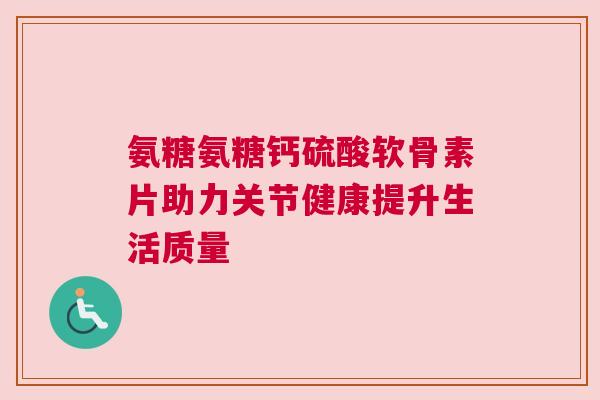 氨糖氨糖钙硫酸软骨素片助力关节健康提升生活质量
