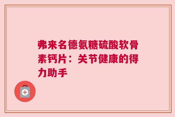 弗来名德氨糖硫酸软骨素钙片：关节健康的得力助手